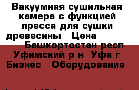 Вакуумная сушильная камера с функцией пресса для сушки древесины › Цена ­ 1 700 000 - Башкортостан респ., Уфимский р-н, Уфа г. Бизнес » Оборудование   